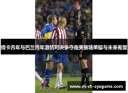 博卡青年与巴兰青年激情对决争夺南美赛场荣耀与未来希望