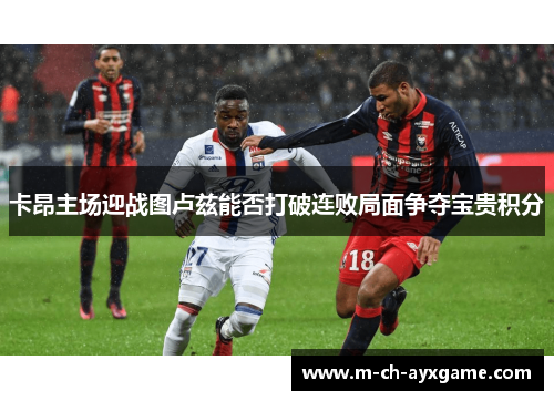 卡昂主场迎战图卢兹能否打破连败局面争夺宝贵积分