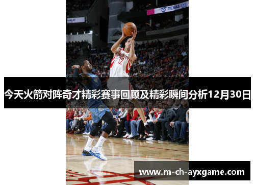 今天火箭对阵奇才精彩赛事回顾及精彩瞬间分析12月30日