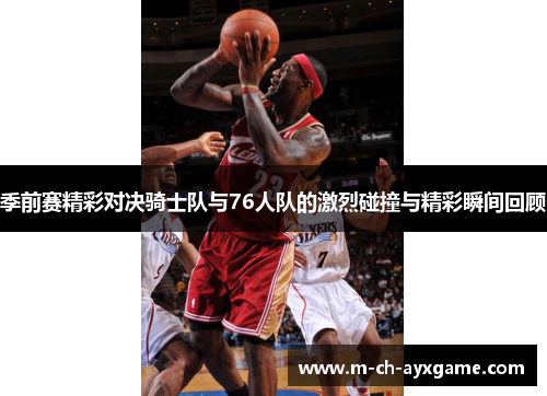 季前赛精彩对决骑士队与76人队的激烈碰撞与精彩瞬间回顾